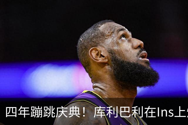 四年蹦跳庆典！库利巴利在Ins上炫耀自己的耀眼成就